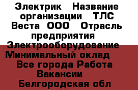 Электрик › Название организации ­ ТЛС-Веста, ООО › Отрасль предприятия ­ Электрооборудование › Минимальный оклад ­ 1 - Все города Работа » Вакансии   . Белгородская обл.